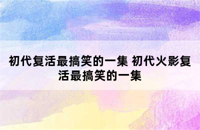 初代复活最搞笑的一集 初代火影复活最搞笑的一集